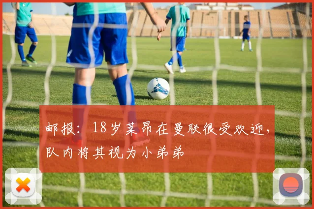 邮报：18岁莱昂在曼联很受欢迎，队内将其视为小弟弟